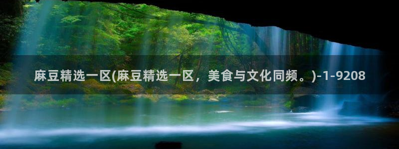 麻豆专区：麻豆精选一区(麻豆精选一区，美食与文化同频。)