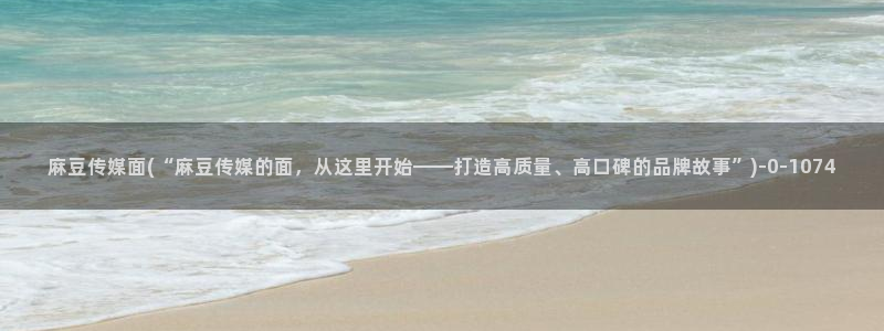 国产麻豆专区：麻豆传媒面(“麻豆传媒的面，从这里开始——打造