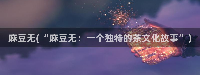 sepapa麻豆专区：麻豆无(“麻豆无：一个独特的茶文化故事