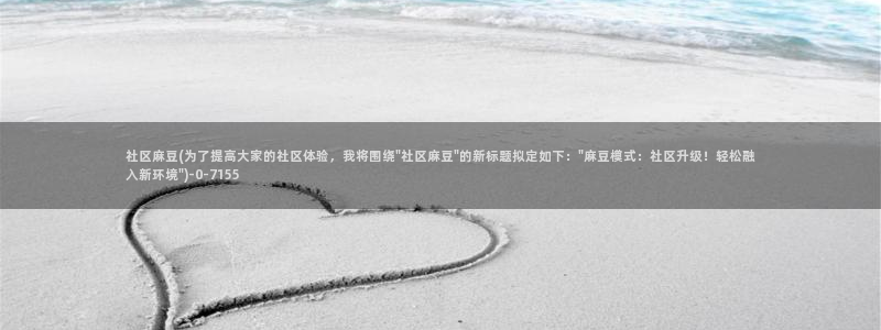 av麻豆专区：社区麻豆(为了提高大家的社区体验，我将围绕\