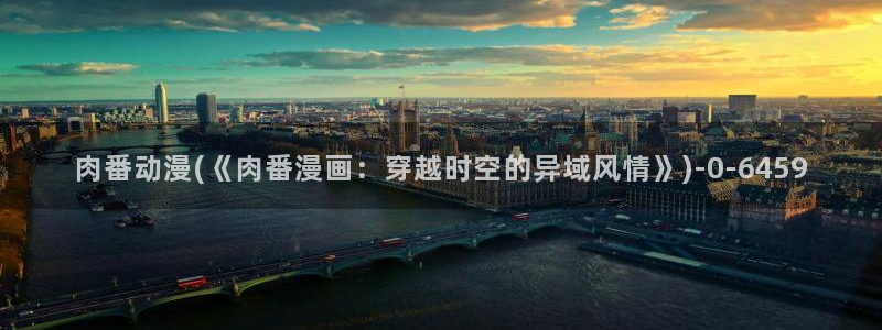动漫二次元：肉番动漫(《肉番漫画：穿越时空的异域风情》)