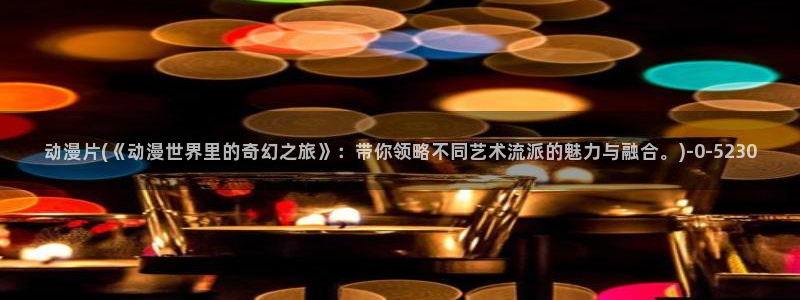 新世界动漫网：动漫片(《动漫世界里的奇幻之旅》：带你领略不同艺术流派的魅