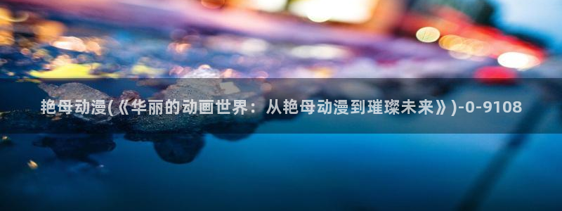 里番动漫在线观看：艳母动漫(《华丽的动画世界：从艳母动漫到璀璨未来》)
