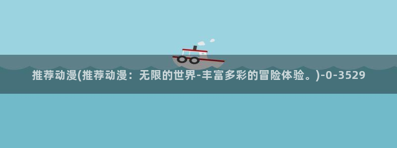 动漫a片：推荐动漫(推荐动漫：无限的世界-丰富多彩的冒险体验。)